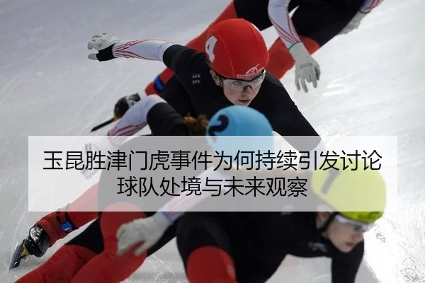 玉昆胜津门虎事件为何持续引发讨论 球队处境与未来观察
